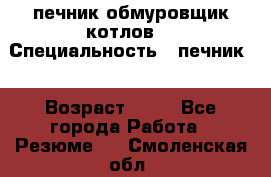 печник обмуровщик котлов  › Специальность ­ печник  › Возраст ­ 55 - Все города Работа » Резюме   . Смоленская обл.